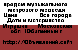 продам музыкального 1,5 метрового медведя  › Цена ­ 2 500 - Все города Дети и материнство » Игрушки   . Московская обл.,Юбилейный г.